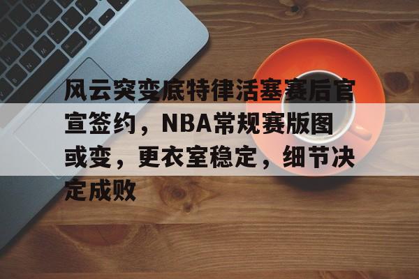 kaiyun-包含风云突变底特律活塞赛后官宣签约,NBA常规赛版图或变,更衣室稳定,细节决定成败的词条