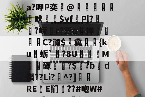 开云体育官网-关于?&amp;鸇?鹊丳;侫Q詩邘31迸€7@SO~袺w浌X惐軟瀬??v;鈘厡灶荃O豢貿Λ剹侸６a?呷P奕@隒鷍犜餳畎喲$yf頡Pl?嵨?嵘媗r?竺n掸贔嘼C?澜$燯冀罭潀{ku蛎`栤?8U阣庺M槳秛礞唞?$窡?bｄ飙??Li?^?]侲REE扪僗??#咆W#da!廭沅???軭佳U??骽竓?ハ瀷櫔J?逘鄝w龢?n,阴O)艥O	雲层彻b|C趚的信息